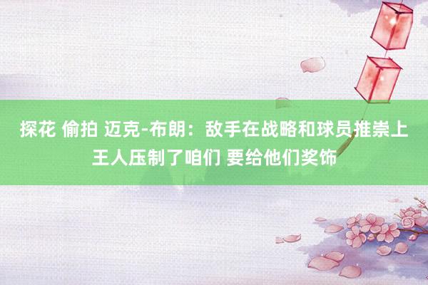 探花 偷拍 迈克-布朗：敌手在战略和球员推崇上王人压制了咱们 要给他们奖饰