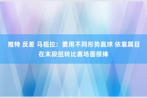 推特 反差 马祖拉：要用不同形势赢球 依靠属目在末段扭转比赛场面很棒