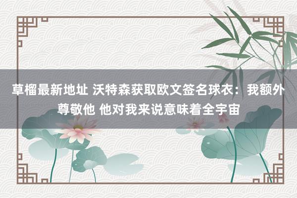 草榴最新地址 沃特森获取欧文签名球衣：我额外尊敬他 他对我来说意味着全宇宙