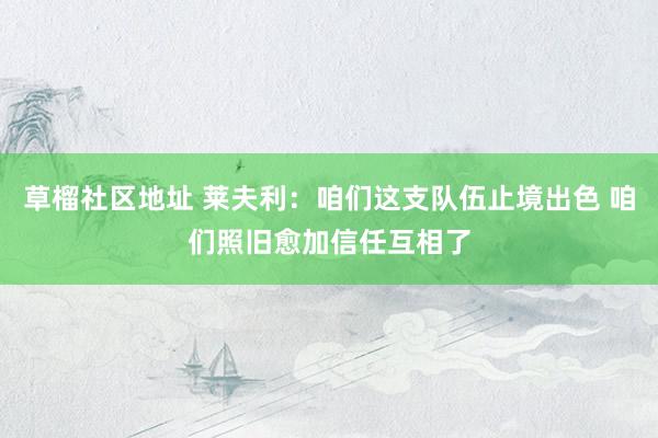 草榴社区地址 莱夫利：咱们这支队伍止境出色 咱们照旧愈加信任互相了