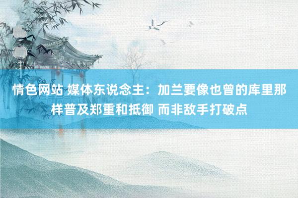 情色网站 媒体东说念主：加兰要像也曾的库里那样普及郑重和抵御 而非敌手打破点