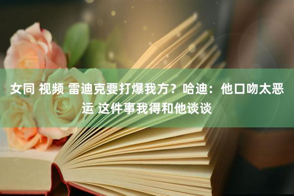 女同 视频 雷迪克要打爆我方？哈迪：他口吻太恶运 这件事我得和他谈谈