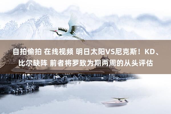 自拍偷拍 在线视频 明日太阳VS尼克斯！KD、比尔缺阵 前者将罗致为期两周的从头评估