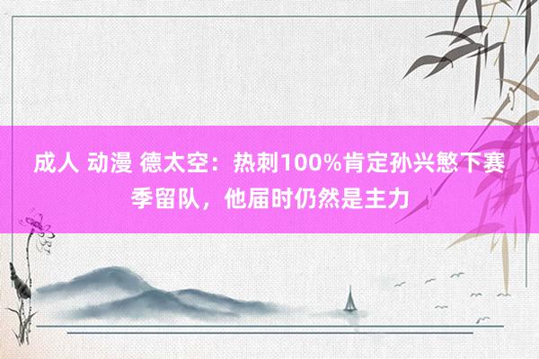 成人 动漫 德太空：热刺100%肯定孙兴慜下赛季留队，他届时仍然是主力