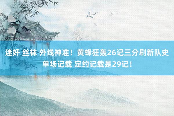 迷奸 丝袜 外线神准！黄蜂狂轰26记三分刷新队史单场记载 定约记载是29记！