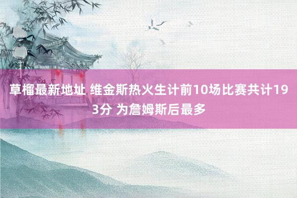 草榴最新地址 维金斯热火生计前10场比赛共计193分 为詹姆斯后最多