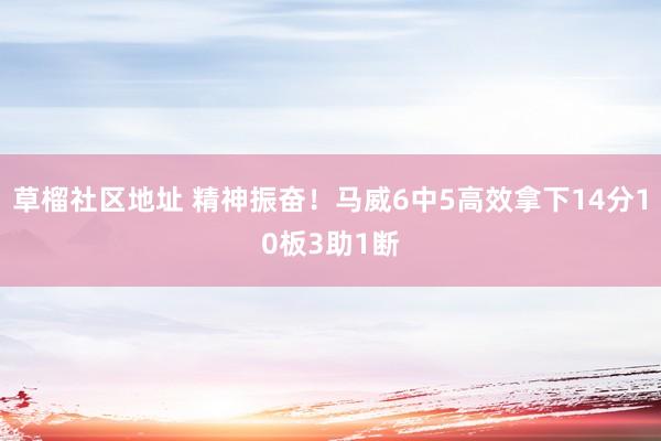 草榴社区地址 精神振奋！马威6中5高效拿下14分10板3助1断