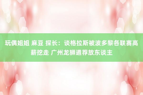 玩偶姐姐 麻豆 探长：谈格拉斯被波多黎各联赛高薪挖走 广州龙狮遴荐放东谈主
