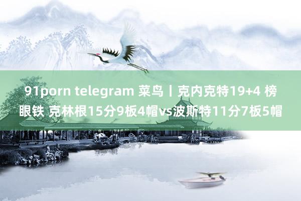 91porn telegram 菜鸟丨克内克特19+4 榜眼铁 克林根15分9板4帽vs波斯特11分7板5帽