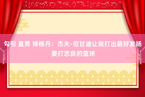 勾引 直男 博格丹：杰夫-范甘迪让我打出最好发扬 要打忠良的篮球