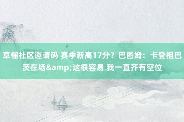 草榴社区邀请码 赛季新高17分？巴图姆：卡登祖巴茨在场&这很容易 我一直齐有空位