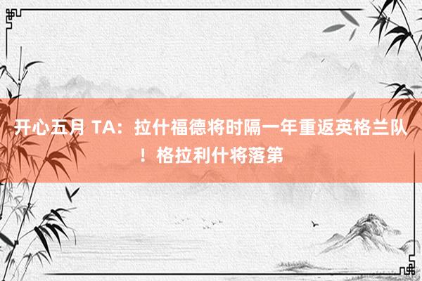 开心五月 TA：拉什福德将时隔一年重返英格兰队！格拉利什将落第