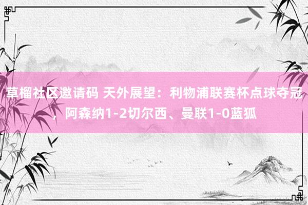 草榴社区邀请码 天外展望：利物浦联赛杯点球夺冠，阿森纳1-2切尔西、曼联1-0蓝狐