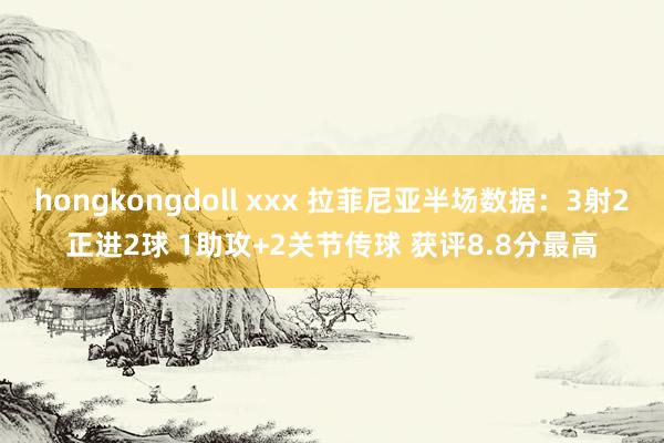 hongkongdoll xxx 拉菲尼亚半场数据：3射2正进2球 1助攻+2关节传球 获评8.8分最高