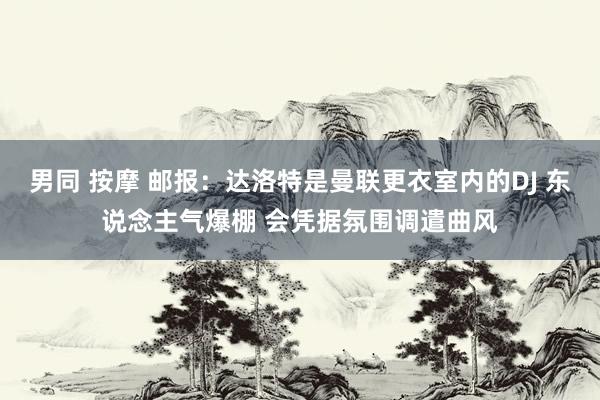 男同 按摩 邮报：达洛特是曼联更衣室内的DJ 东说念主气爆棚 会凭据氛围调遣曲风