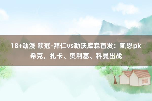 18+动漫 欧冠-拜仁vs勒沃库森首发：凯恩pk希克，扎卡、奥利塞、科曼出战