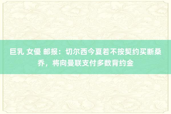 巨乳 女優 邮报：切尔西今夏若不按契约买断桑乔，将向曼联支付多数背约金