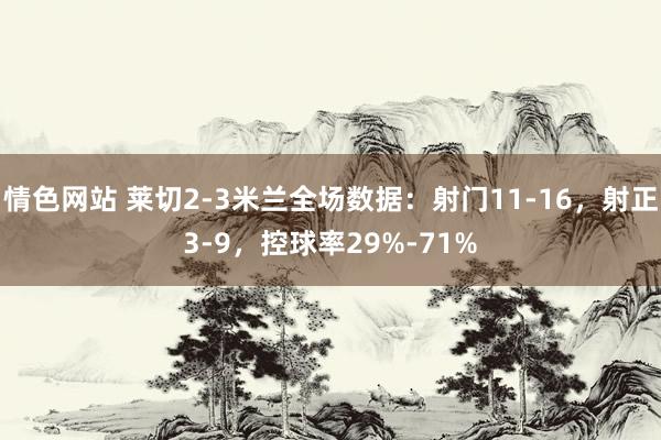 情色网站 莱切2-3米兰全场数据：射门11-16，射正3-9，控球率29%-71%