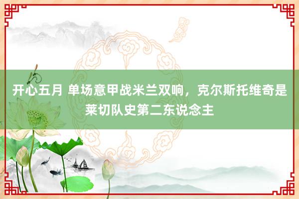 开心五月 单场意甲战米兰双响，克尔斯托维奇是莱切队史第二东说念主