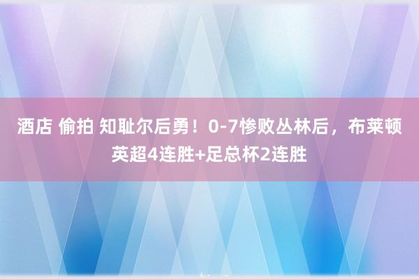 酒店 偷拍 知耻尔后勇！0-7惨败丛林后，布莱顿英超4连胜+足总杯2连胜