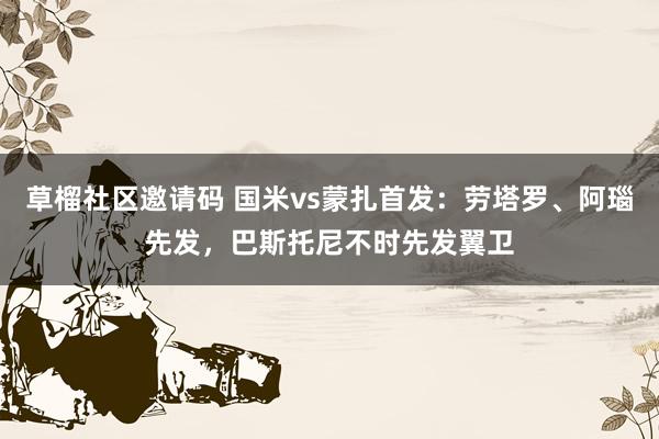 草榴社区邀请码 国米vs蒙扎首发：劳塔罗、阿瑙先发，巴斯托尼不时先发翼卫