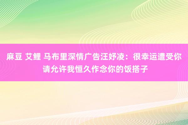 麻豆 艾鲤 马布里深情广告汪妤凌：很幸运遭受你 请允许我恒久作念你的饭搭子