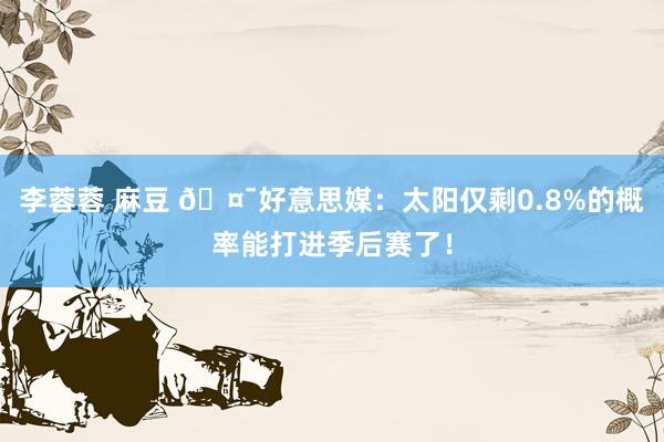 李蓉蓉 麻豆 🤯好意思媒：太阳仅剩0.8%的概率能打进季后赛了！