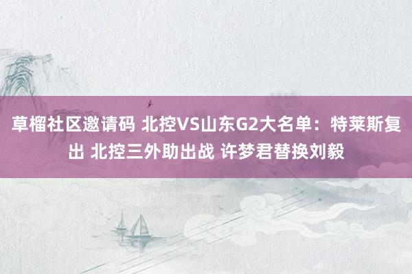草榴社区邀请码 北控VS山东G2大名单：特莱斯复出 北控三外助出战 许梦君替换刘毅