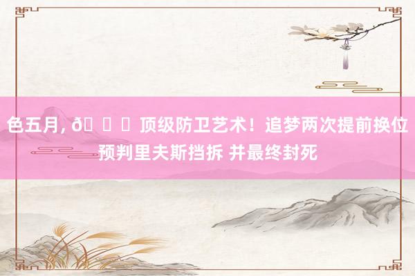 色五月， 👀顶级防卫艺术！追梦两次提前换位预判里夫斯挡拆 并最终封死