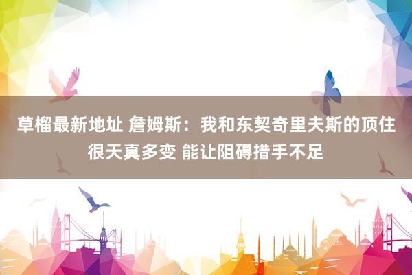 草榴最新地址 詹姆斯：我和东契奇里夫斯的顶住很天真多变 能让阻碍措手不足