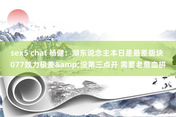 sex5 chat 杨健：湖东说念主本日是最差版块 077效力极差&没第三点开 需要老詹血拼