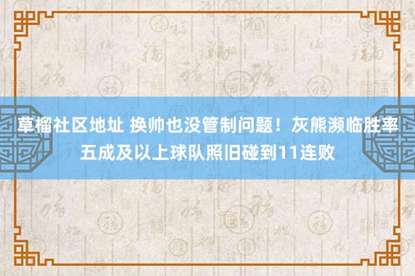 草榴社区地址 换帅也没管制问题！灰熊濒临胜率五成及以上球队照旧碰到11连败