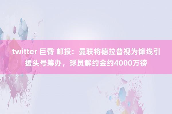twitter 巨臀 邮报：曼联将德拉普视为锋线引援头号筹办，球员解约金约4000万镑