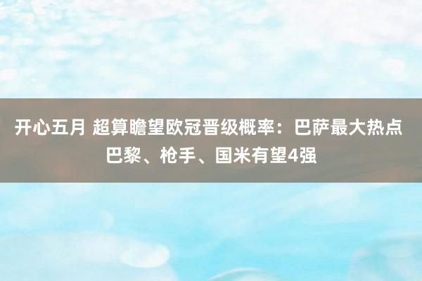 开心五月 超算瞻望欧冠晋级概率：巴萨最大热点 巴黎、枪手、国米有望4强