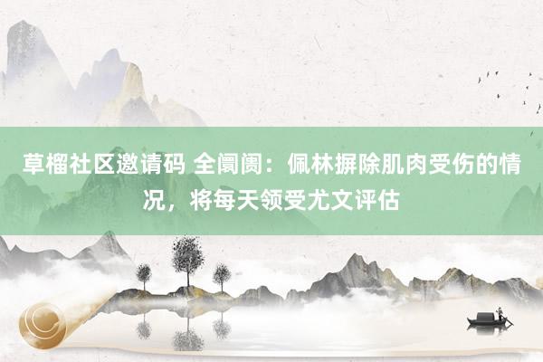 草榴社区邀请码 全阛阓：佩林摒除肌肉受伤的情况，将每天领受尤文评估