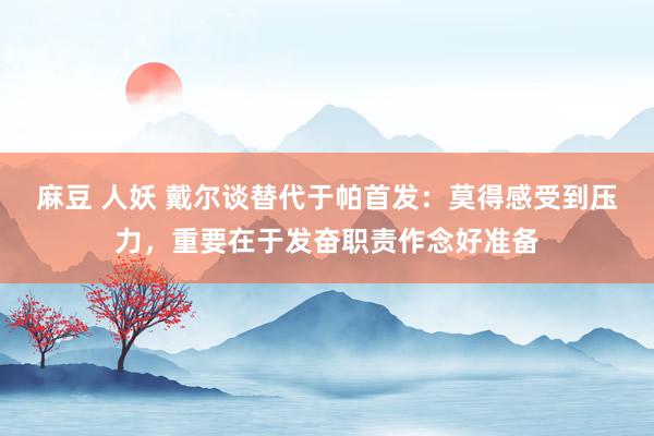 麻豆 人妖 戴尔谈替代于帕首发：莫得感受到压力，重要在于发奋职责作念好准备