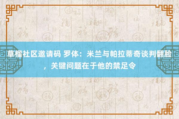 草榴社区邀请码 罗体：米兰与帕拉蒂奇谈判翻脸，关键问题在于他的禁足令