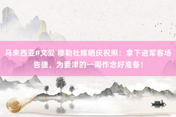 马来西亚#文爱 穆勒社媒晒庆祝照：拿下进军客场告捷，为要津的一周作念好准备！