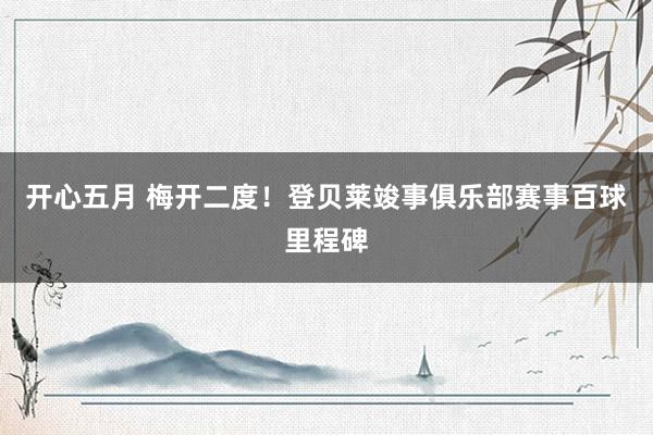 开心五月 梅开二度！登贝莱竣事俱乐部赛事百球里程碑