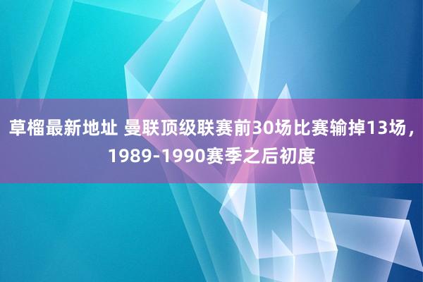 草榴最新地址 曼联顶级联赛前30场比赛输掉13场，1989-1990赛季之后初度